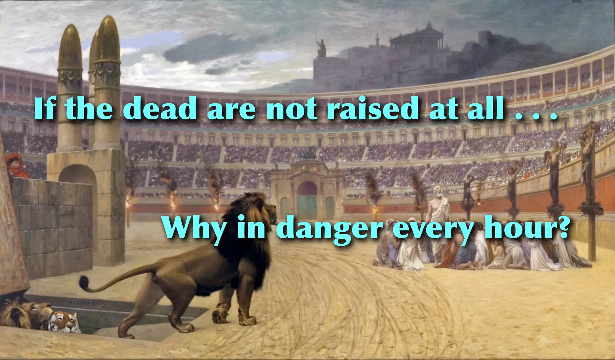 If the dead are not raised at all . . .
Why in danger every hour?
 