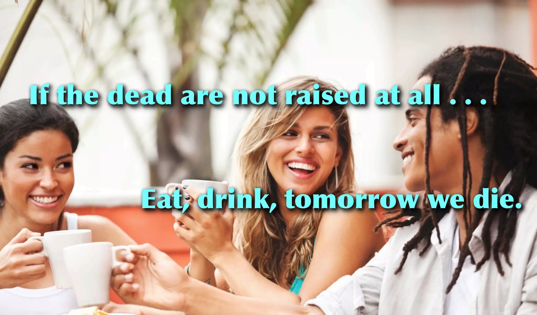 If the dead are not raised at all . . .
Eat, drink, tomorrow we die.
 