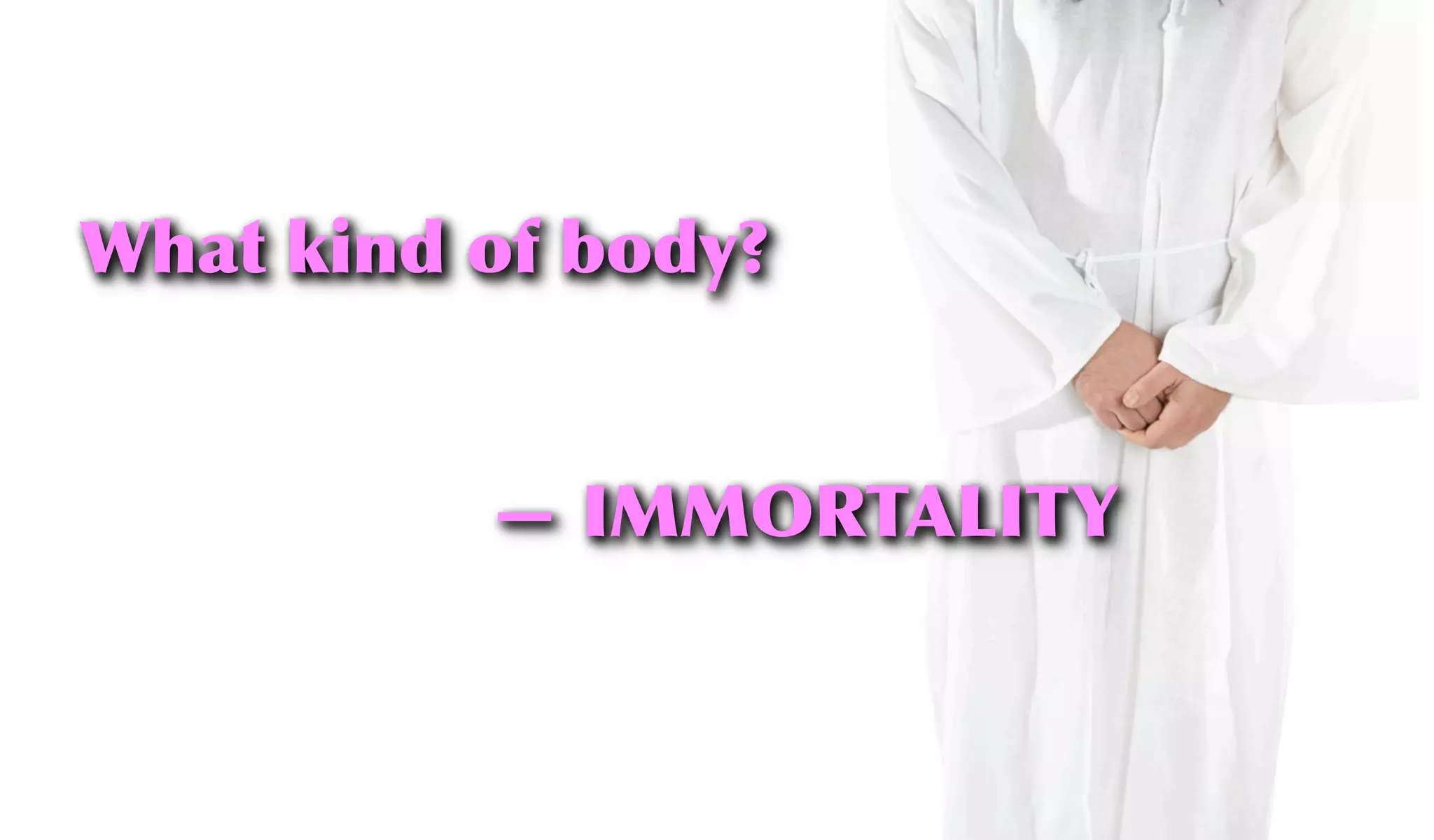 What kind of body?
— IMMORTALITY
 