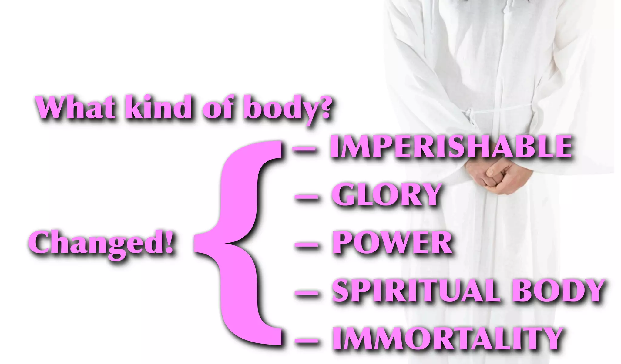 What kind of body?
— IMPERISHABLE
— GLORY
— POWER
— SPIRITUAL BODY
— IMMORTALITY
Changed!
{
 