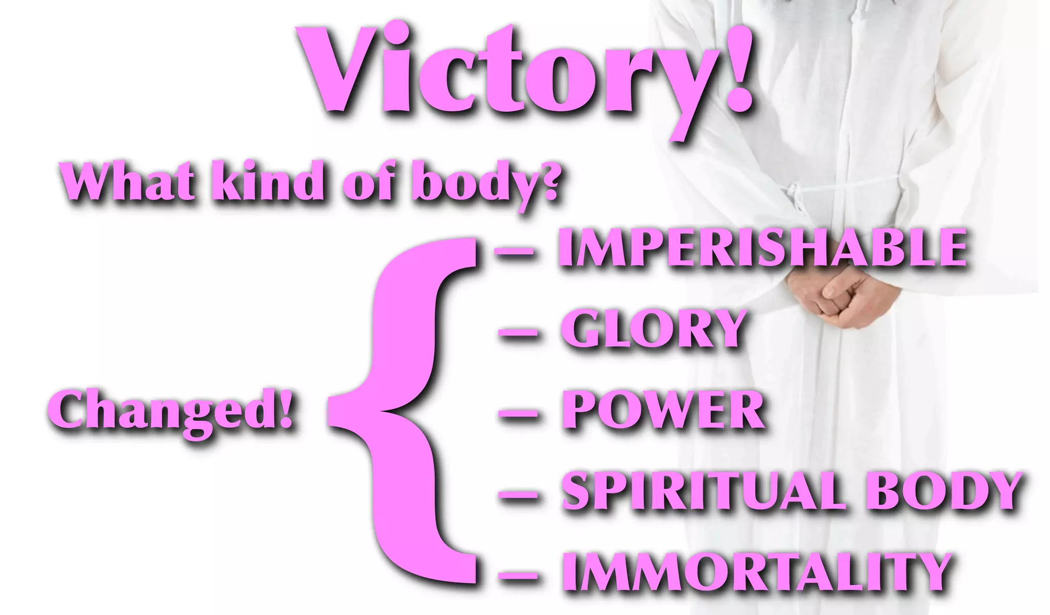 What kind of body?
— IMPERISHABLE
— GLORY
— POWER
— SPIRITUAL BODY
— IMMORTALITY
Changed!
{
Victory!
 