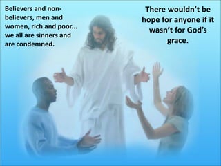 There wouldn’t be hope for anyone if it wasn’t for God’s grace.Believers and non-believers, men and women, rich and poor... we all are sinners and are condemned.
