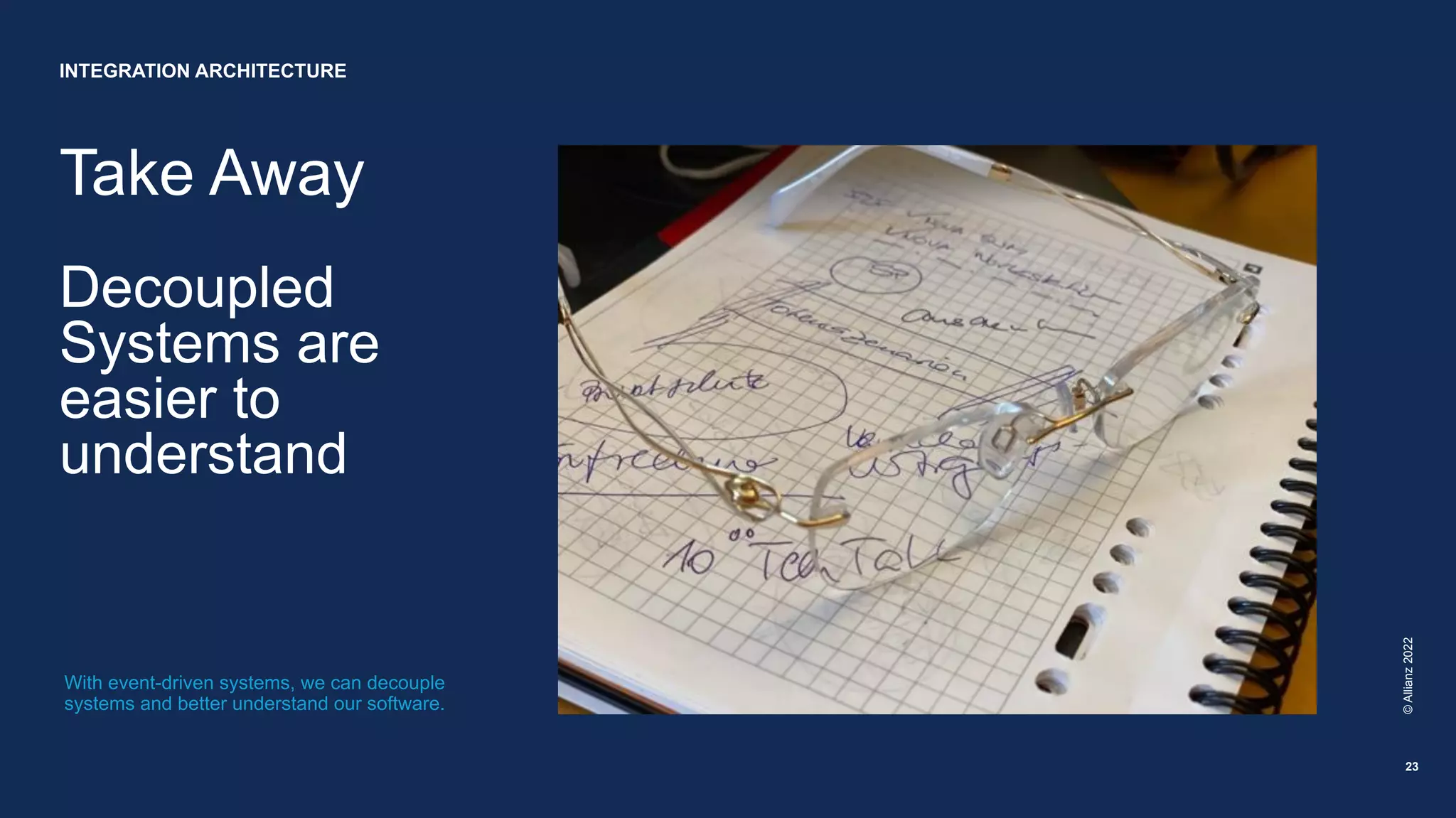 Take Away
Decoupled
Systems are
easier to
understand
©
Allianz
2022
23
With event-driven systems, we can decouple
systems and better understand our software.
INTEGRATION ARCHITECTURE
 