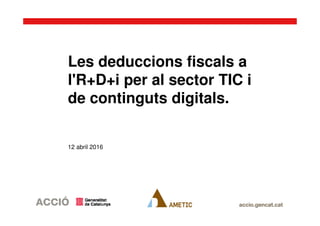Les deduccions fiscals a
l'R+D+i per al sector TIC i
de continguts digitals.
12 abril 2016
 