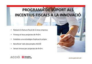 PROGRAMA DE SUPORT ALS
INCENTIUS FISCALS A LA INNOVACIÓ
• Redueix la factura fiscal de la teva empresa
• Finança el teus projectes de R+D+i
• Estableix una estratègia d'aplicació pròpia
• Beneficiat’ dels descomptes ACCIÓ
• Servei Innova per projectes de R+D+i
 