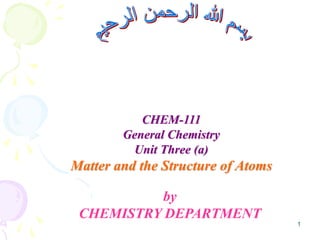 1
CHEM-111
General Chemistry
Unit Three (a)
Matter and the Structure of Atoms
by
CHEMISTRY DEPARTMENT
 