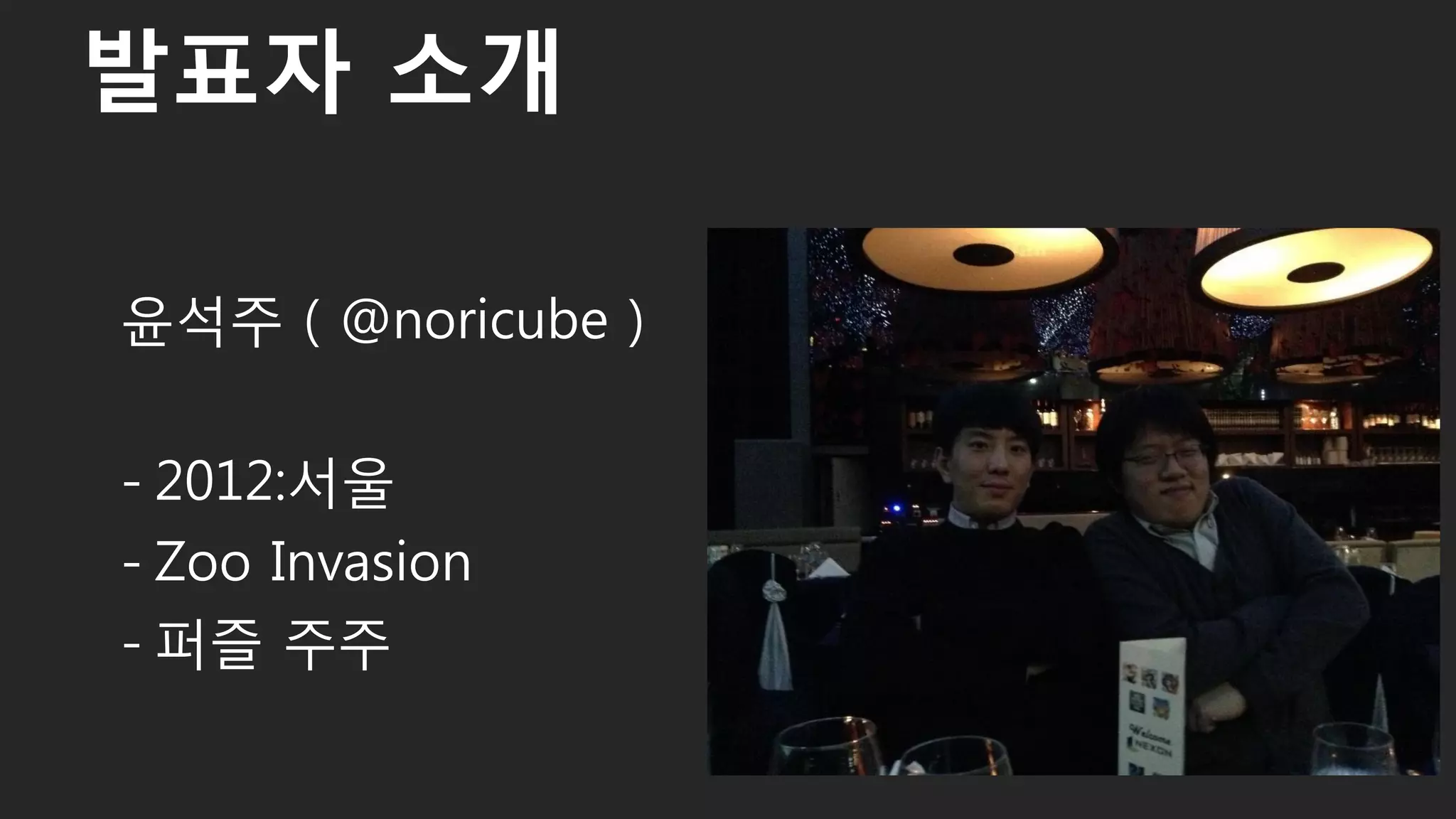 윤석주 ( @noricube )
- 2012:서울
- Zoo Invasion
- 퍼즐 주주
발표자 소개
 