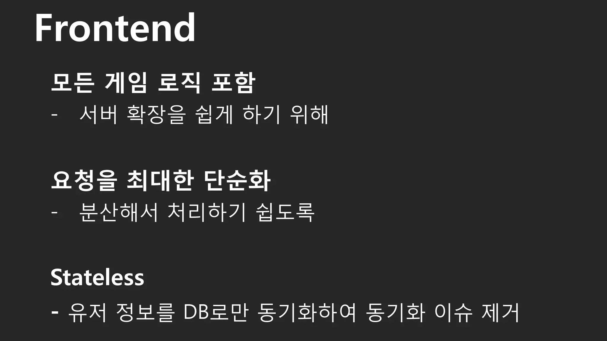 모든 게임 로직 포함
- 서버 확장을 쉽게 하기 위해
요청을 최대한 단순화
- 분산해서 처리하기 쉽도록
Stateless
- 유저 정보를 DB로만 동기화하여 동기화 이슈 제거
Frontend
33
 