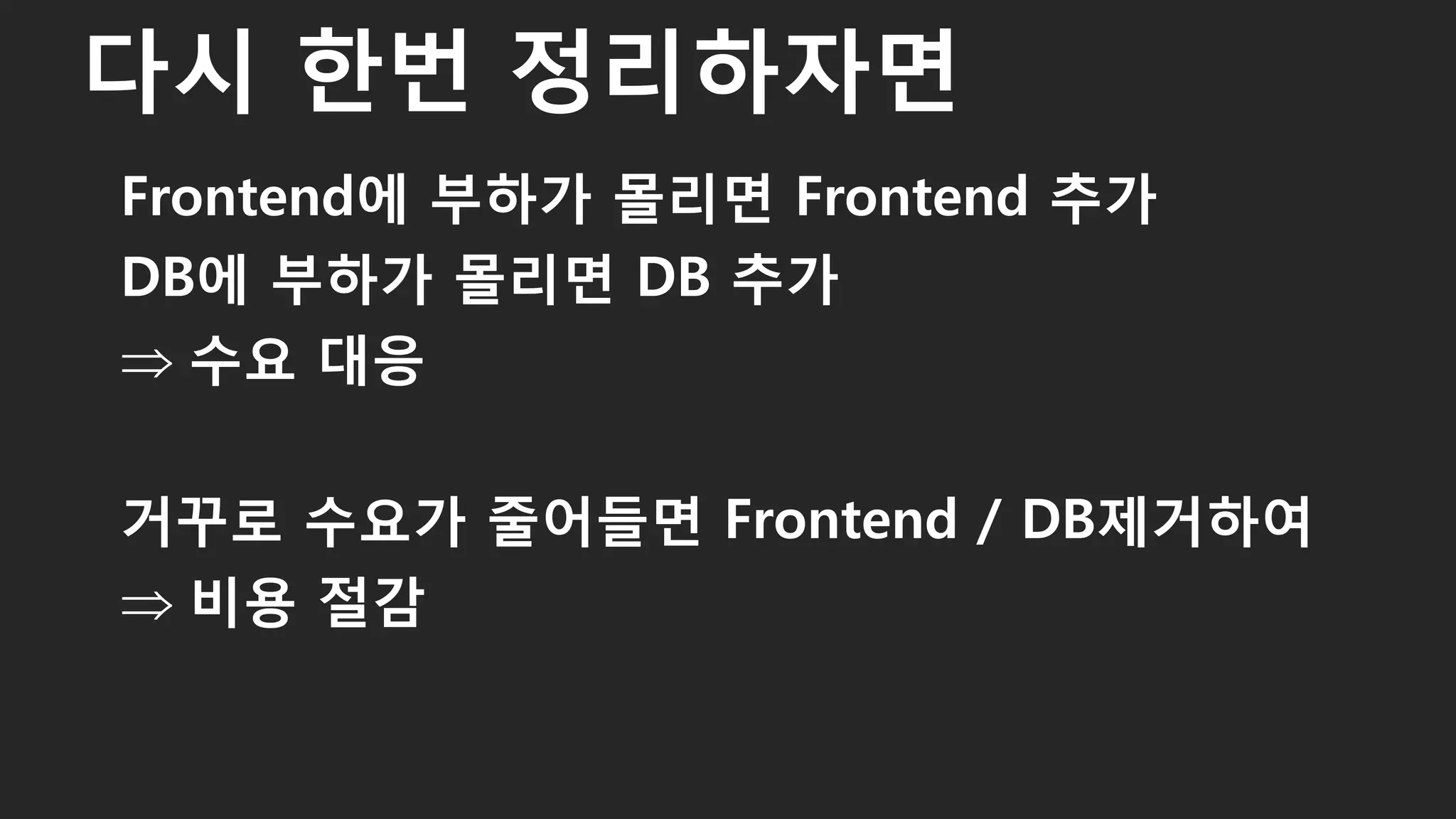 Frontend에 부하가 몰리면 Frontend 추가
DB에 부하가 몰리면 DB 추가
 수요 대응
거꾸로 수요가 줄어들면 Frontend / DB제거하여
 비용 절감
다시 한번 정리하자면
43
 