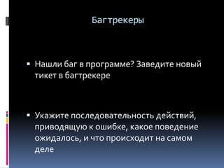Багтрекеры
 Нашли баг в программе? Заведите новый
тикет в багтрекере
 Укажите последовательность действий,
приводящую к ошибке, какое поведение
ожидалось, и что происходит на самом
деле
 
