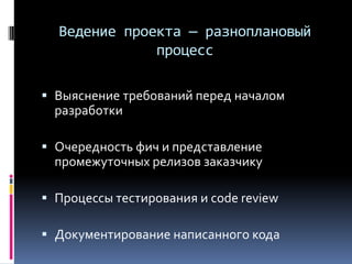 Ведение проекта — разноплановый
процесс
 Выяснение требований перед началом
разработки
 Очередность фич и представление
промежуточных релизов заказчику
 Процессы тестирования и code review
 Документирование написанного кода
 