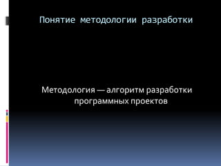 Понятие методологии разработки
Методология — алгоритм разработки
программных проектов
 