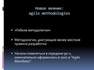 Новое веяние:
agile methodologies
 «Гибкие методологии»
 Методологии, диктующие менее жесткие
правила разработки
 Начали появляться в середине 90-х,
окончательно оформились в 2001 в “Agile
Manifesto”
 