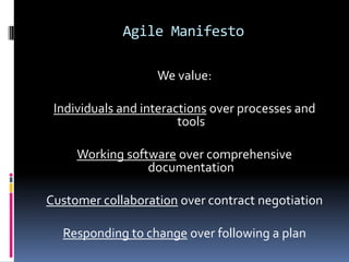 Agile Manifesto
We value:
Individuals and interactions over processes and
tools
Working software over comprehensive
documentation
Customer collaboration over contract negotiation
Responding to change over following a plan
 