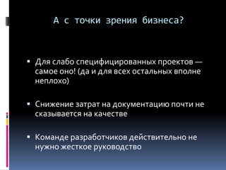 А с точки зрения бизнеса?
 Для слабо специфицированных проектов —
самое оно! (да и для всех остальных вполне
неплохо)
 Снижение затрат на документацию почти не
сказывается на качестве
 Команде разработчиков действительно не
нужно жесткое руководство
 
