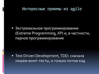 Интересные приемы из agile
 Экстремальное программирование
(Extreme Programming, XP) и, в частности,
парное программирование
 Test Driven Development,TDD: сначала
пишем юнит-тесты, и только потом код
 