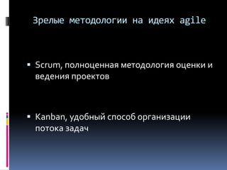 Зрелые методологии на идеях agile
 Scrum, полноценная методология оценки и
ведения проектов
 Kanban, удобный способ организации
потока задач
 