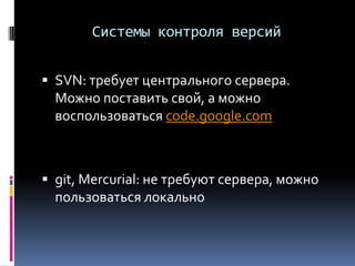 Системы контроля версий
 SVN: требует центрального сервера.
Можно поставить свой, а можно
воспользоваться code.google.com
 git, Mercurial: не требуют сервера, можно
пользоваться локально
 