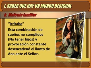 “Irritaba”
Esta combinación de
sueños no cumplidos
(No tener hijos) y
provocación constante
desencadenó el llanto de
Ana ante el Señor.
I. SABER QUE HAY UN MUNDO DESIGUALI. SABER QUE HAY UN MUNDO DESIGUAL
 