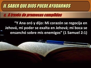 II. SABER QUE DIOS PUEDE AYUDARNOSII. SABER QUE DIOS PUEDE AYUDARNOS
“Y Ana oró y dijo: Mi corazón se regocija en
Jehová, mi poder se exalta en Jehová; mi boca se
ensanchó sobre mis enemigos” (1 Samuel 2:1)
 
