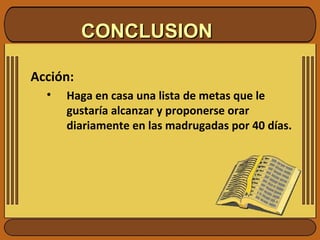 CONCLUSIONCONCLUSION
Acción:
• Haga en casa una lista de metas que le
gustaría alcanzar y proponerse orar
diariamente en las madrugadas por 40 días.
 