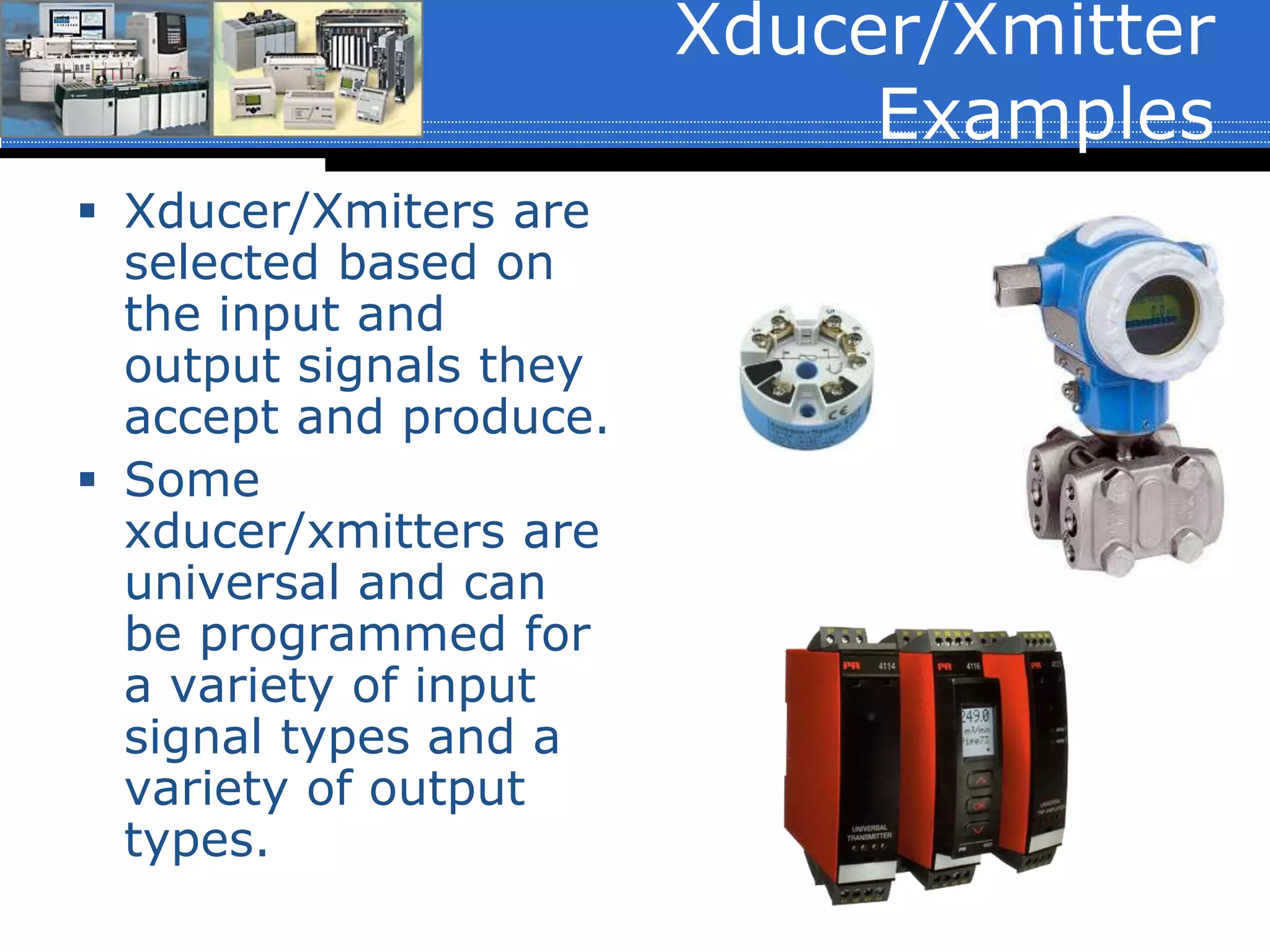 Xducer/Xmitter
Examples
 Xducer/Xmiters are
selected based on
the input and
output signals they
accept and produce.
 Some
xducer/xmitters are
universal and can
be programmed for
a variety of input
signal types and a
variety of output
types.
 