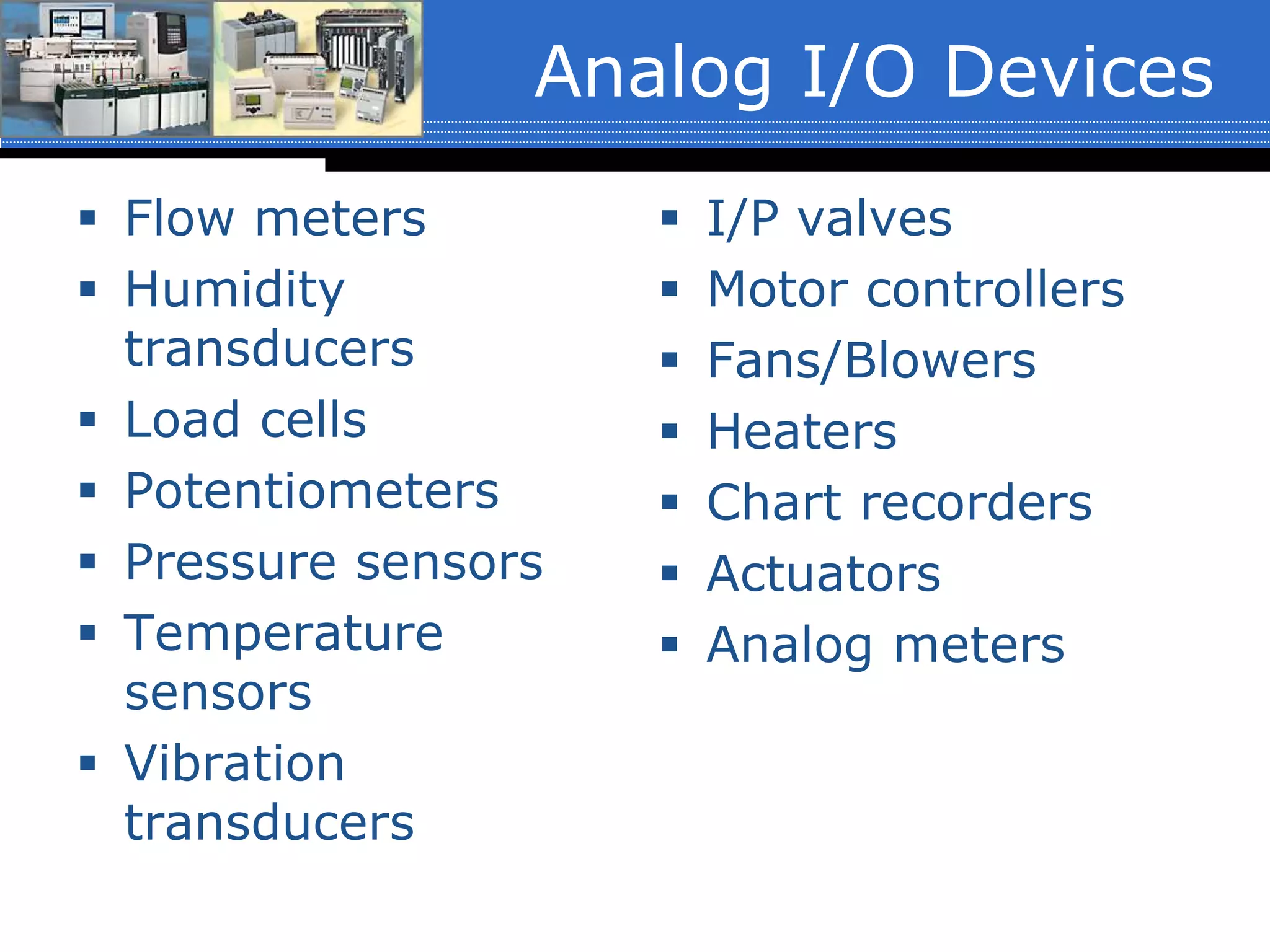Analog I/O Devices
 Flow meters
 Humidity
transducers
 Load cells
 Potentiometers
 Pressure sensors
 Temperature
sensors
 Vibration
transducers
 I/P valves
 Motor controllers
 Fans/Blowers
 Heaters
 Chart recorders
 Actuators
 Analog meters
 