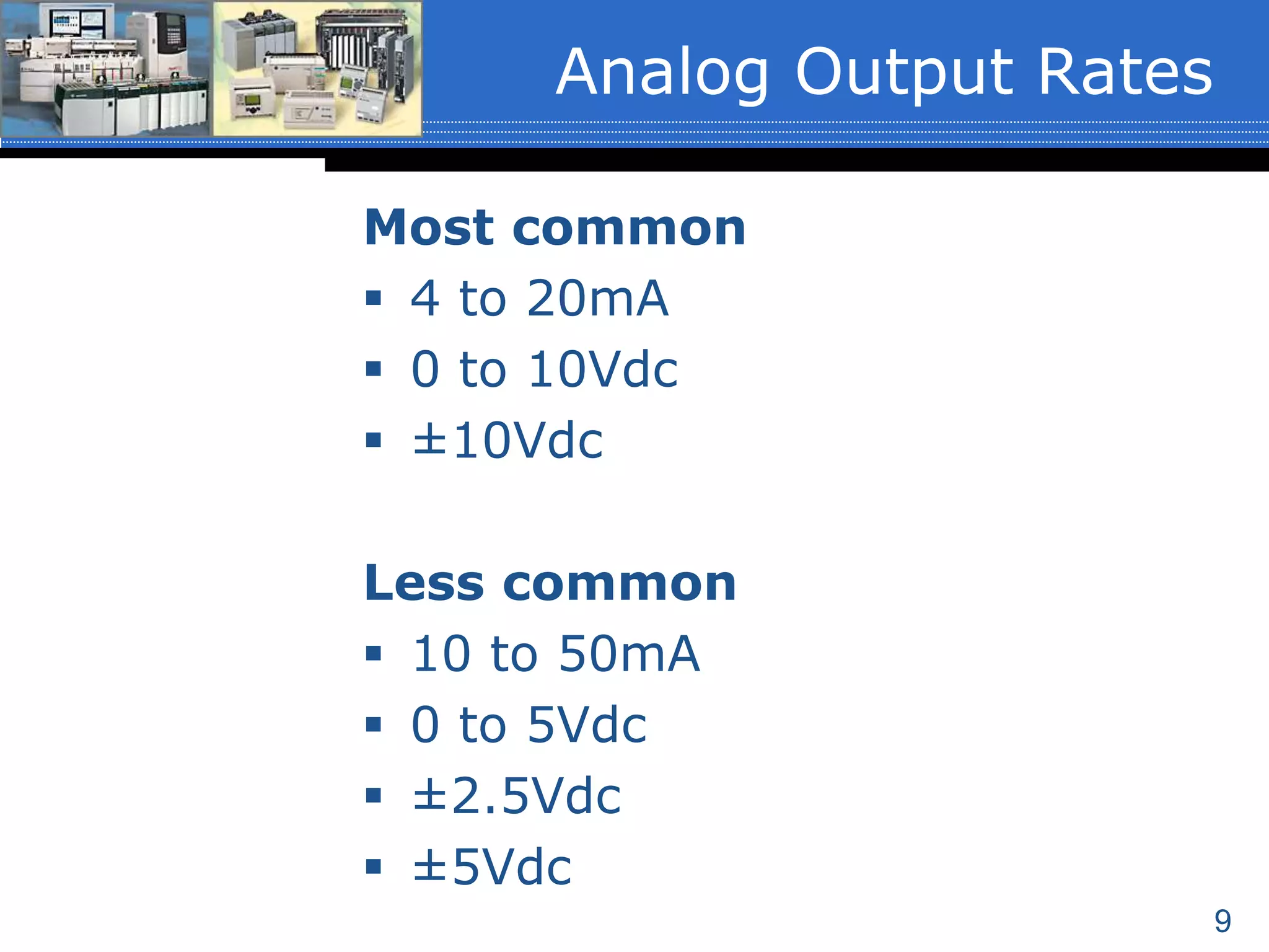 9
Most common
 4 to 20mA
 0 to 10Vdc
 ±10Vdc
Less common
 10 to 50mA
 0 to 5Vdc
 ±2.5Vdc
 ±5Vdc
Analog Output Rates
 