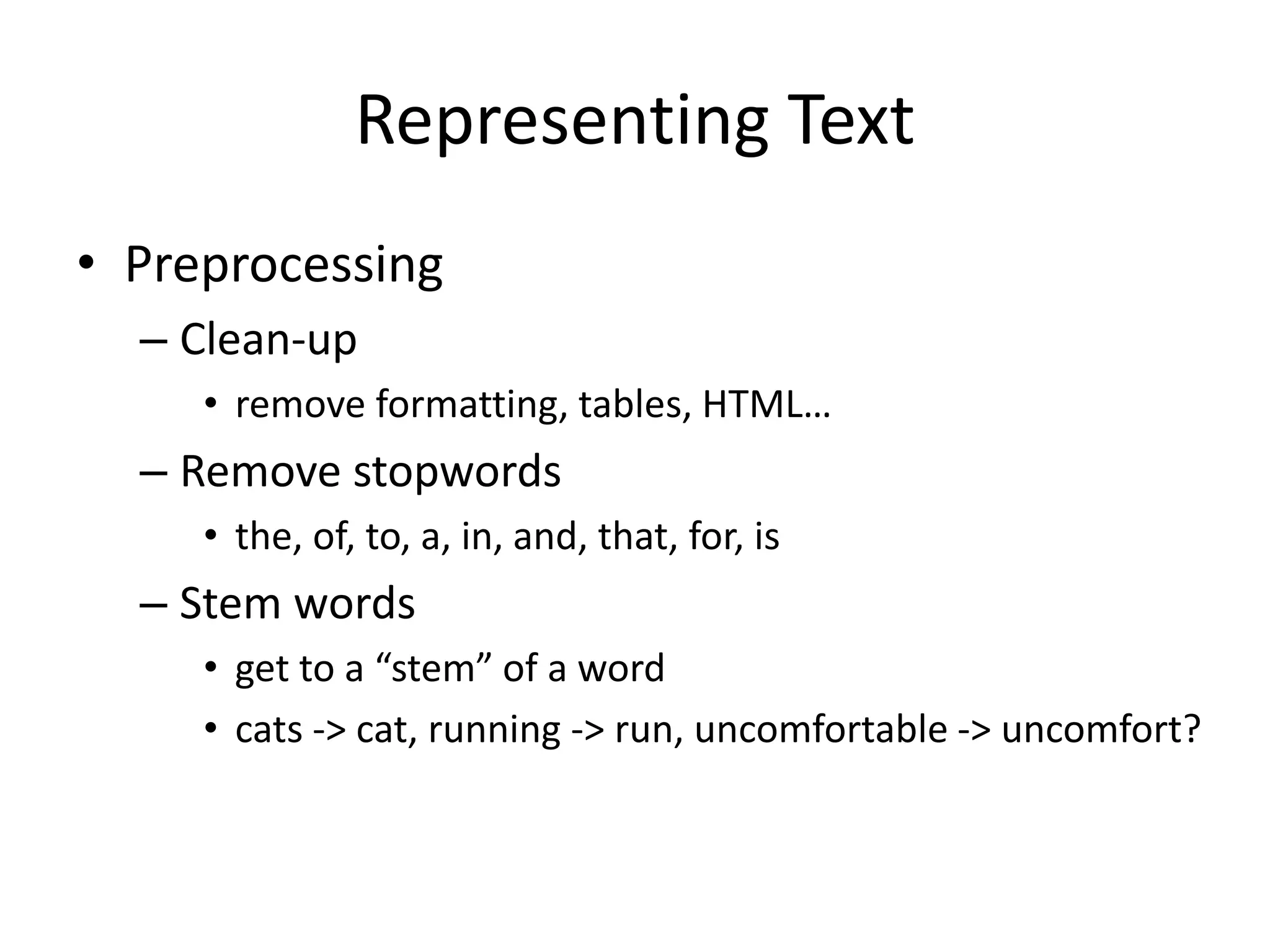 Representing Text
• Preprocessing
– Clean-up
• remove formatting, tables, HTML…
– Remove stopwords
• the, of, to, a, in, and, that, for, is
– Stem words
• get to a “stem” of a word
• cats -> cat, running -> run, uncomfortable -> uncomfort?
 