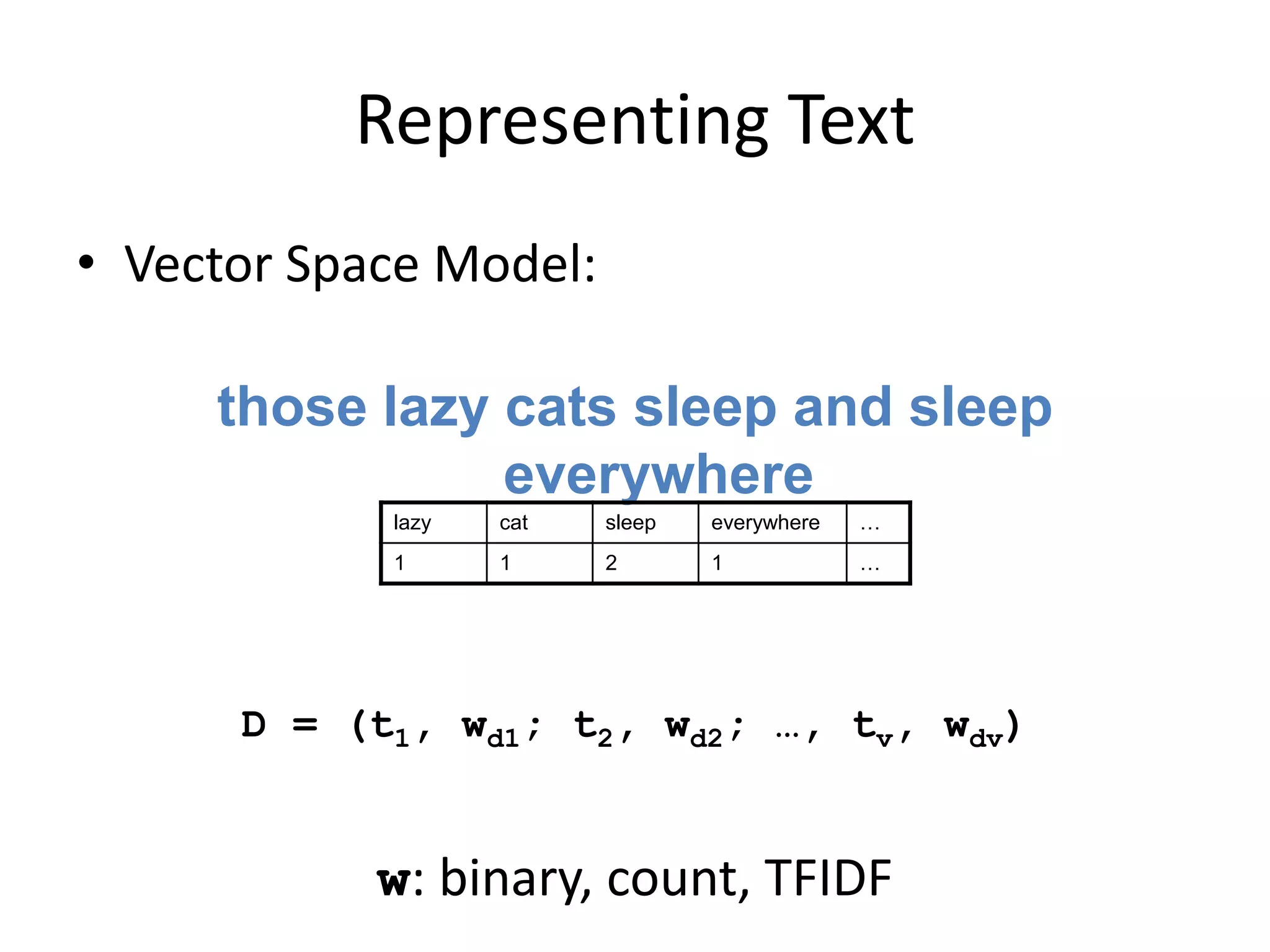 Representing Text
• Vector Space Model:
those lazy cats sleep and sleep
everywhere
D = (t1, wd1; t2, wd2; …, tv, wdv)
w: binary, count, TFIDF
lazy cat sleep everywhere …
1 1 2 1 …
 