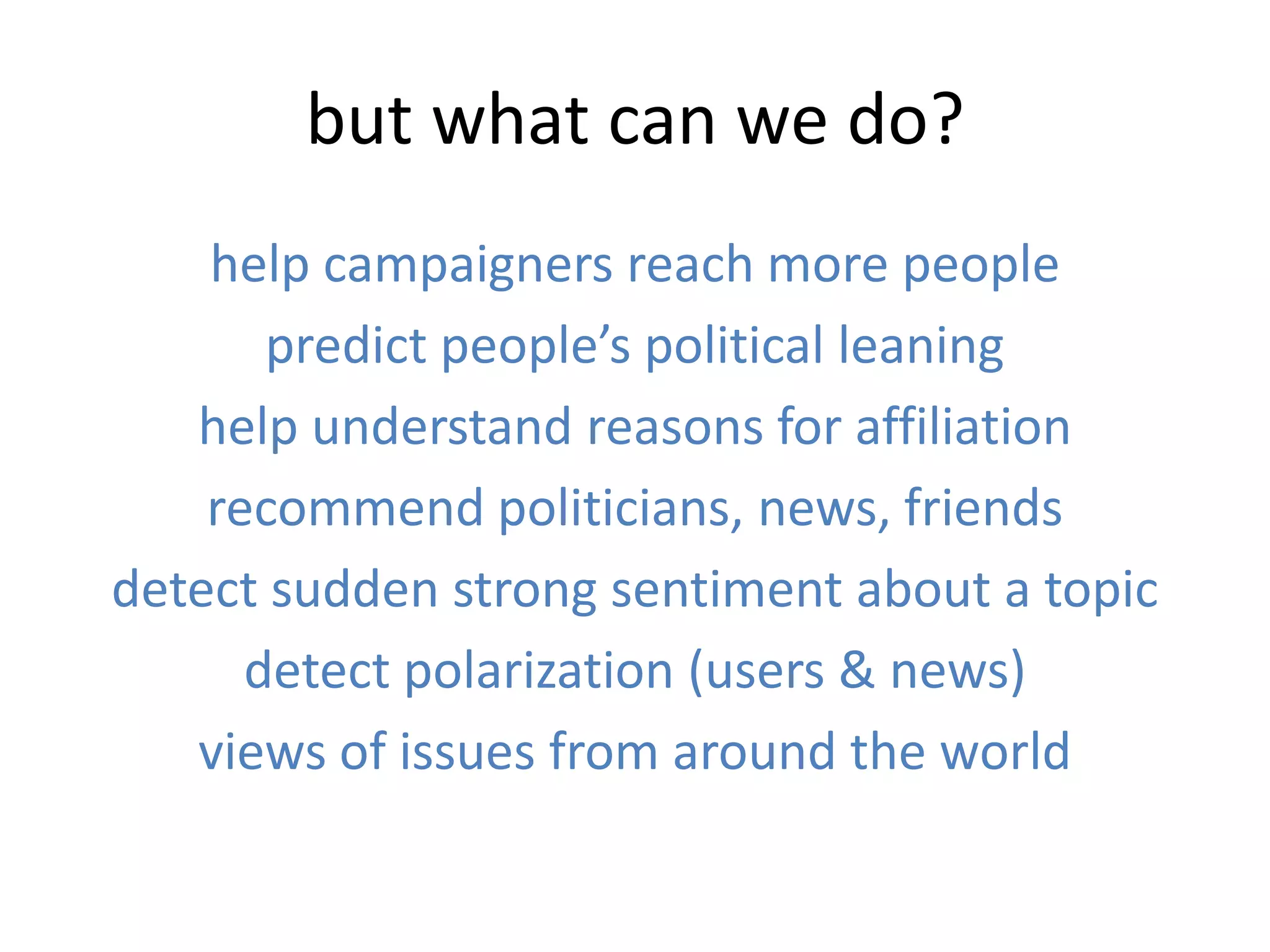 but what can we do?
help campaigners reach more people
predict people’s political leaning
help understand reasons for affiliation
recommend politicians, news, friends
detect sudden strong sentiment about a topic
detect polarization (users & news)
views of issues from around the world
 