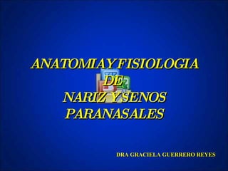 ANATOMIAY FISIOLOGIA DE  NARIZ Y SENOS PARANASALES DRA GRACIELA GUERRERO REYES 
