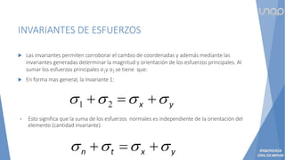 INVARIANTES DE ESFUERZOS
 Las invariantes permiten corroborar el cambio de coordenadas y además mediante las
invariantes generadas determinar la magnitud y orientación de los esfuerzos principales. Al
sumar los esfuerzos principales σ1y σ2 se tiene que:
 En forma mas general, la Invariante 1:
• Esto significa que la suma de los esfuerzos normales es independiente de la orientación del
elemento (cantidad invariante).
 