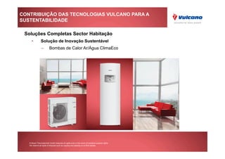 CONTRIBUIÇÃO DAS TECNOLOGIAS VULCANO PARA A
SUSTENTABILIDADE

 Soluções Completas Sector Habitação
     •          Solução de Inovação Sustentável
                 –        Bombas de Calor Ar/Água ClimaEco




   © Bosch Thermotechnik GmbH reserves all rights even in the event of industrial property rights.
   We reserve all rights of disposal such as copying and passing on to third parties.
 