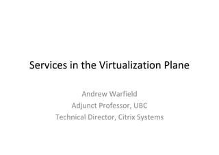 Services in the Virtualization Plane

            Andrew Warfield
         Adjunct Professor, UBC
     Technical Director, Citrix Systems
 