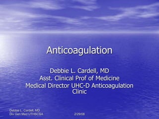 Debbie L. Cardell, MD
Div Gen Med UTHSCSA 2/29/08
Anticoagulation
Debbie L. Cardell, MD
Asst. Clinical Prof of Medicine
Medical Director UHC-D Anticoagulation
Clinic
 