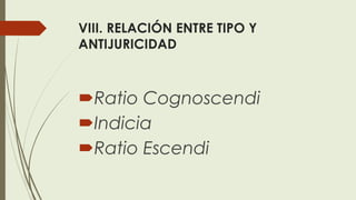VIII. RELACIÓN ENTRE TIPO Y
ANTIJURICIDAD
Ratio Cognoscendi
Indicia
Ratio Escendi
 