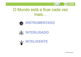 O Mundo está a ficar cada vez
          mais…

      INSTRUMENTADO

      INTERLIGADO

      INTELIGENTE


                           © 2010 IBM Corporation
 