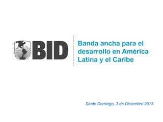Banda ancha para el
desarrollo en América
Latina y el Caribe

Santo Domingo, 3 de Diciembre 2013

 