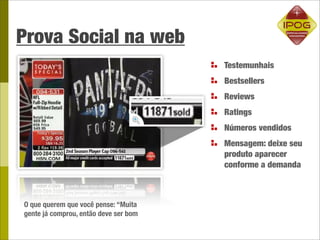 Prova Social na web
                                       Testemunhais
                                       Bestsellers
                                       Reviews
                                       Ratings
                                       Números vendidos
                                       Mensagem: deixe seu
                                       produto aparecer
                                       conforme a demanda



O que querem que você pense: “Muita
gente já comprou, então deve ser bom
 