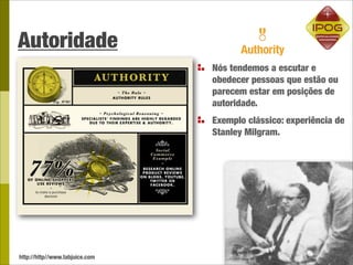 Autoridade
                                Nós tendemos a escutar e
                                obedecer pessoas que estão ou
                                parecem estar em posições de
                                autoridade.
                                Exemplo clássico: experiência de
                                Stanley Milgram.




http://http//www.tabjuice.com
 