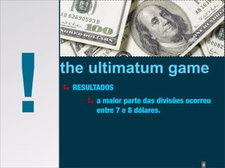 !   the ultimatum game
     RESULTADOS
          a maior parte das divisões ocorreu
          entre 7 e 8 dólares.




                                         5
 