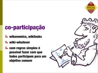 co-participação
 wikonomics, wikileaks
 wiki-whatever
 com regras simples é
 possível fazer com que
 todos participem para um
 objetivo comum
 