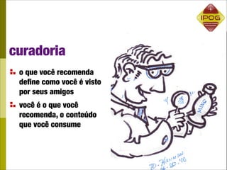curadoria
 o que você recomenda
 deﬁne como você é visto
 por seus amigos
 você é o que você
 recomenda, o conteúdo
 que você consume
 