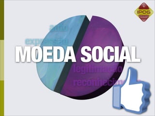 auto
 expressão
MOEDAlegitimação
       SOCIAL
             reconhecimento
 