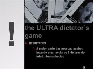 !   the ULTRA dictator’s
    game
     RESULTADOS
         A maior parte das pessoas acabou
         levando uma média de 5 dólares do
         infeliz desconhecido


                                         9
 