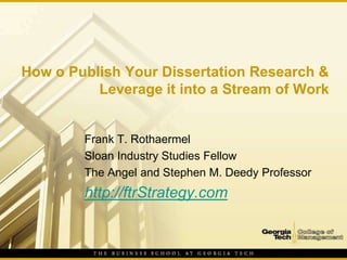 How o Publish Your Dissertation Research &
          Leverage it into a Stream of Work


        Frank T. Rothaermel
        Sloan Industry Studies Fellow
        The Angel and Stephen M. Deedy Professor
        http://ftrStrategy.com
 