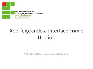 Aperfeiçoando  a  Interface  com  o  
Usuário
	
  
	
  
	
  
Prof.	
  Fellipe	
  Aleixo	
  (fellipe.Aleixo@ifrn.edu.br)	
  
 