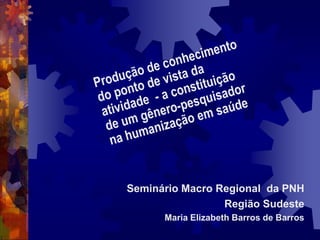 Seminário Macro Regional da PNH
                 Região Sudeste
      Maria Elizabeth Barros de Barros
 