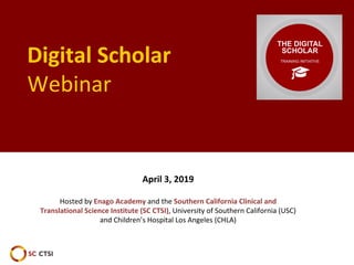 Digital Scholar
Webinar
April 3, 2019
Hosted by Enago Academy and the Southern California Clinical and
Translational Science Institute (SC CTSI), University of Southern California (USC)
and Children’s Hospital Los Angeles (CHLA)
 